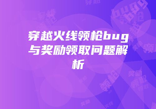穿越火线领枪bug与奖励领取问题解析