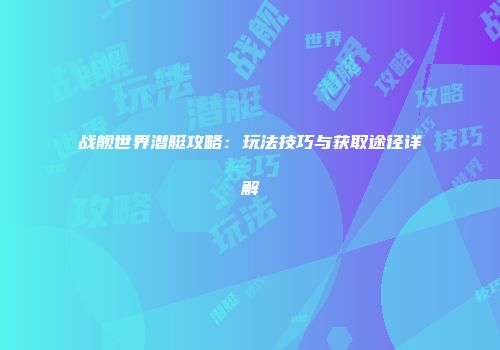 战舰世界潜艇攻略：玩法技巧与获取途径详解