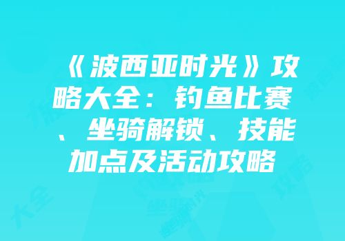 《波西亚时光》攻略大全：钓鱼比赛、坐骑解锁、技能加点及活动攻略
