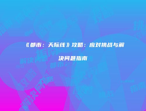 《都市：天际线》攻略：应对挑战与解决问题指南