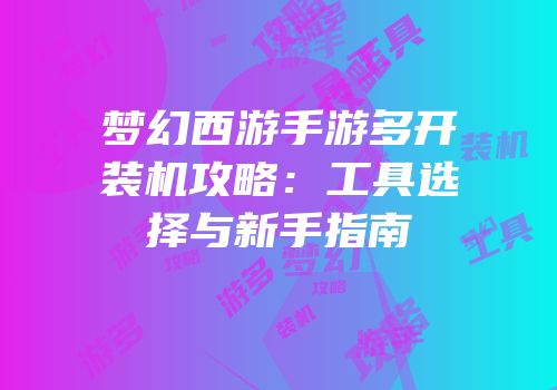 梦幻西游手游多开装机攻略：工具选择与新手指南