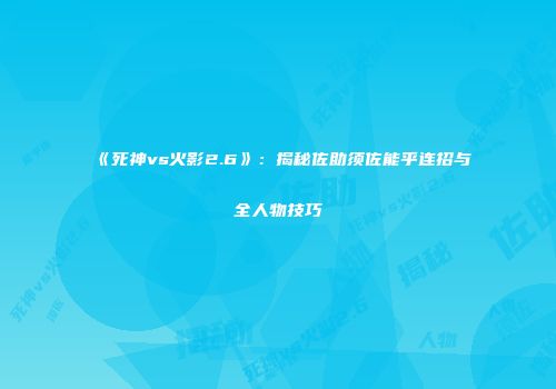 《死神vs火影2.6》：揭秘佐助须佐能乎连招与全人物技巧