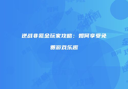 逆战非氪金玩家攻略：如何享受免费游戏乐趣