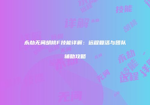 永劫无间胡桃F技能详解：远程复活与团队辅助攻略