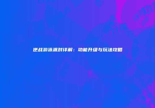 逆战游泳派对详解：功能升级与玩法攻略