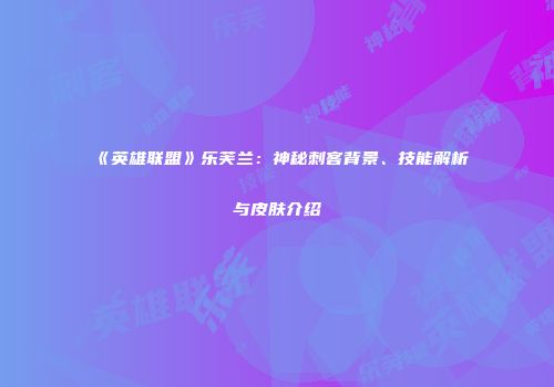 《英雄联盟》乐芙兰：神秘刺客背景、技能解析与皮肤介绍