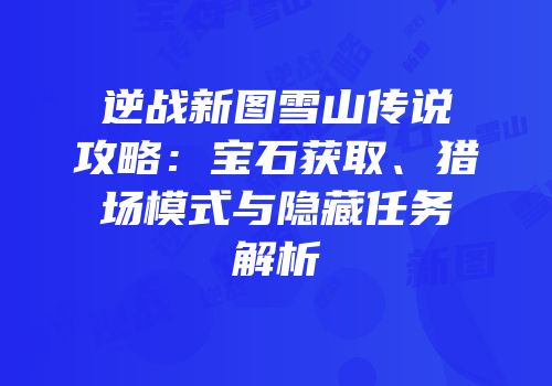 逆战新图雪山传说攻略：宝石获取、猎场模式与隐藏任务解析