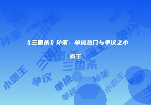 《三国杀》孙策：单挑热门与争议之小霸王