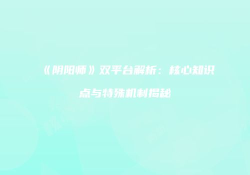 《阴阳师》双平台解析：核心知识点与特殊机制揭秘