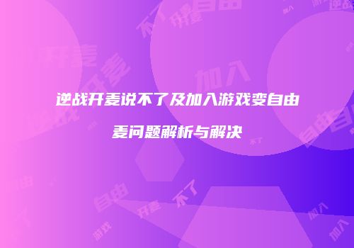 逆战开麦说不了及加入游戏变自由麦问题解析与解决