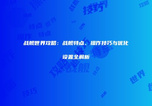 战舰世界攻略：战舰特点、操作技巧与优化设置全解析