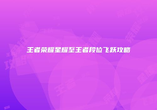 王者荣耀星耀至王者段位飞跃攻略