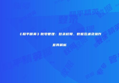 《和平精英》账号管理：登录权限、数据互通及操作差异解析