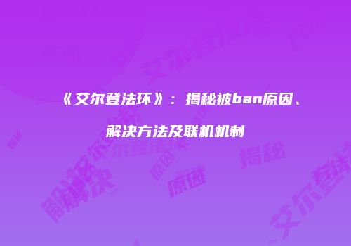《艾尔登法环》：揭秘被ban原因、解决方法及联机机制