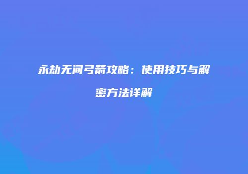 永劫无间弓箭攻略：使用技巧与解密方法详解
