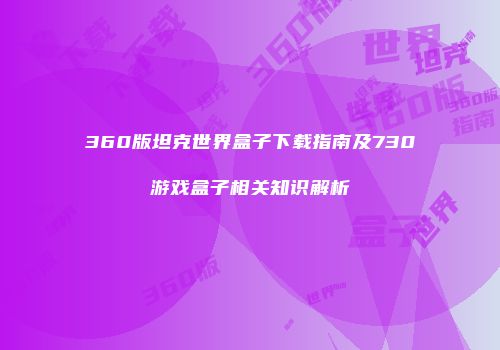 360版坦克世界盒子下载指南及730游戏盒子相关知识解析
