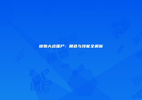 植物大战僵尸：角色与技能全解析