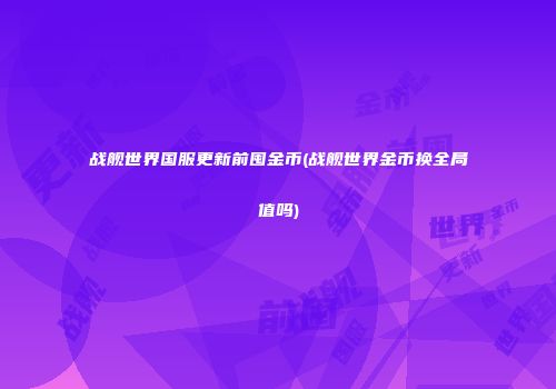 战舰世界国服更新前囤金币(战舰世界金币换全局值吗)