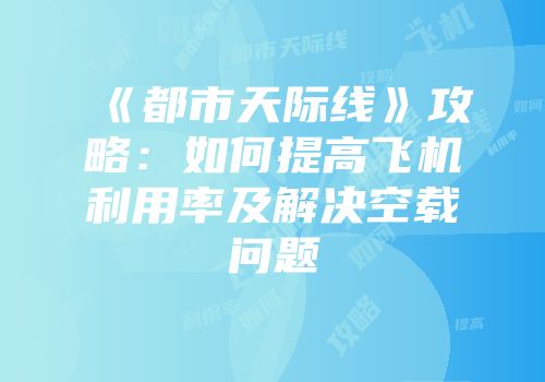 《都市天际线》攻略：如何提高飞机利用率及解决空载问题