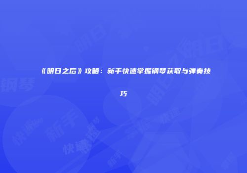 《明日之后》攻略：新手快速掌握钢琴获取与弹奏技巧