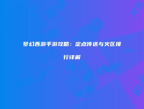 梦幻西游手游攻略：定点传送与火区排行详解