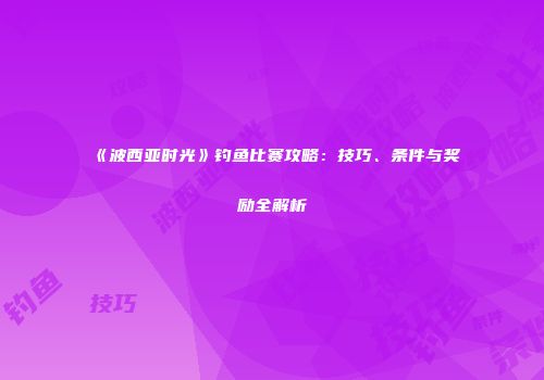 《波西亚时光》钓鱼比赛攻略：技巧、条件与奖励全解析
