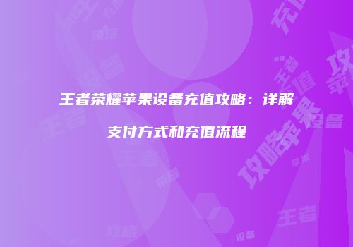 王者荣耀苹果设备充值攻略：详解支付方式和充值流程