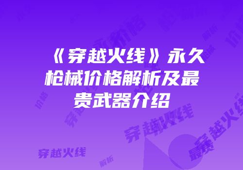 《穿越火线》永久枪械价格解析及最贵武器介绍