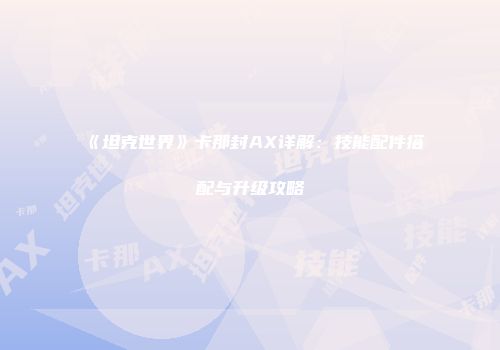 《坦克世界》卡那封AX详解：技能配件搭配与升级攻略