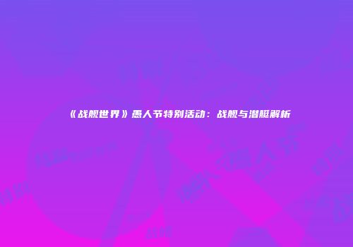 《战舰世界》愚人节特别活动：战舰与潜艇解析