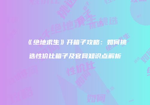 《绝地求生》开箱子攻略：如何挑选性价比箱子及官网知识点解析
