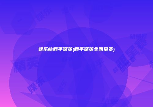娱乐铭和平精英(和平精英全明星赛)