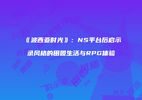 《波西亚时光》：NS平台后启示录风格的田园生活与RPG体验
