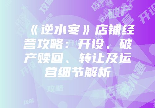 《逆水寒》店铺经营攻略：开设、破产赎回、转让及运营细节解析