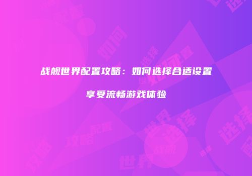 战舰世界配置攻略：如何选择合适设置享受流畅游戏体验