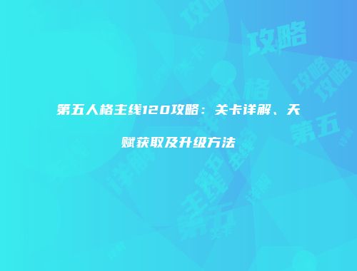 第五人格主线120攻略：关卡详解、天赋获取及升级方法