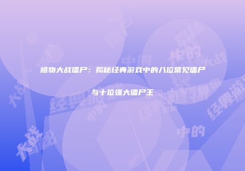 植物大战僵尸：揭秘经典游戏中的八位常见僵尸与十位强大僵尸王