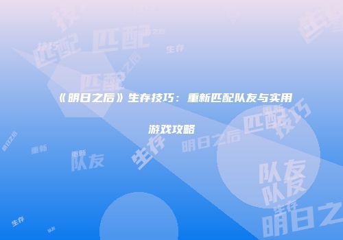 《明日之后》生存技巧：重新匹配队友与实用游戏攻略