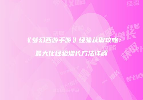 《梦幻西游手游》经验获取攻略：最大化经验增长方法详解