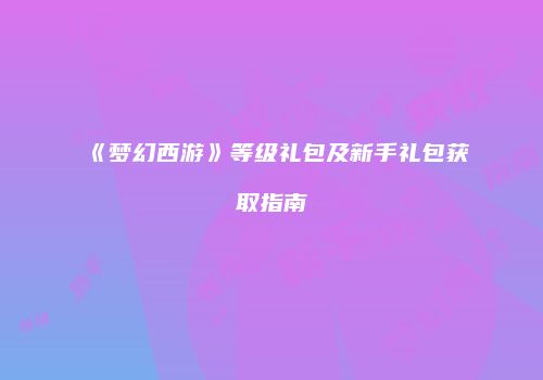 《梦幻西游》等级礼包及新手礼包获取指南