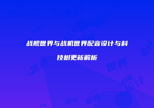战舰世界与战机世界配音设计与科技树更新解析