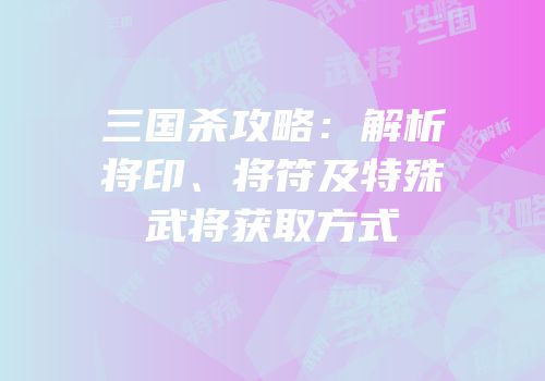 三国杀攻略：解析将印、将符及特殊武将获取方式