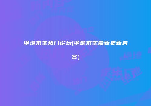 绝地求生热门论坛(绝地求生最新更新内容)