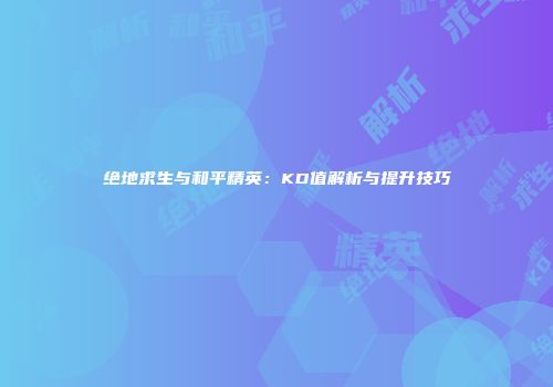 绝地求生与和平精英：KD值解析与提升技巧