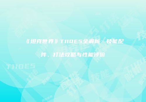 《坦克世界》T110E5全解析：技能配件、打法攻略与性能评价