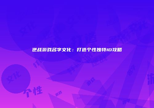 逆战游戏名字文化：打造个性独特ID攻略