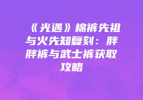《光遇》棉裤先祖与火先知复刻：胖胖裤与武士裤获取攻略