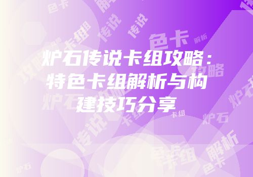 炉石传说卡组攻略：特色卡组解析与构建技巧分享