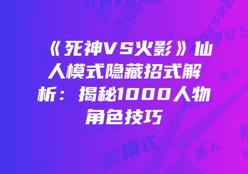 《死神VS火影》仙人模式隐藏招式解析：揭秘1000人物角色技巧