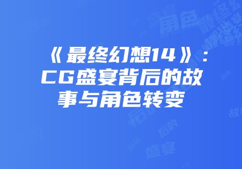 《最终幻想14》：CG盛宴背后的故事与角色转变